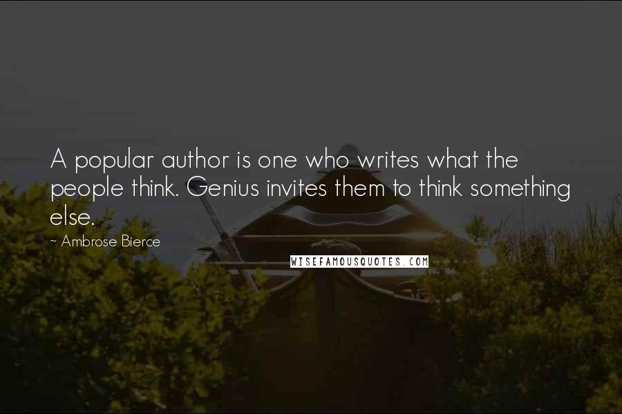 Ambrose Bierce Quotes: A popular author is one who writes what the people think. Genius invites them to think something else.