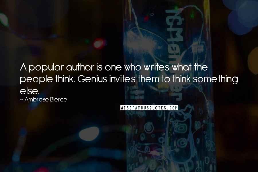 Ambrose Bierce Quotes: A popular author is one who writes what the people think. Genius invites them to think something else.