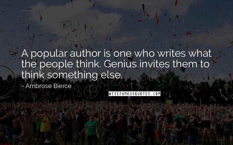 Ambrose Bierce Quotes: A popular author is one who writes what the people think. Genius invites them to think something else.