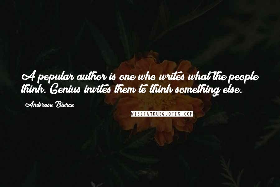 Ambrose Bierce Quotes: A popular author is one who writes what the people think. Genius invites them to think something else.