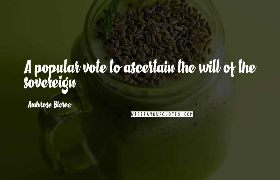 Ambrose Bierce Quotes: A popular vote to ascertain the will of the sovereign.