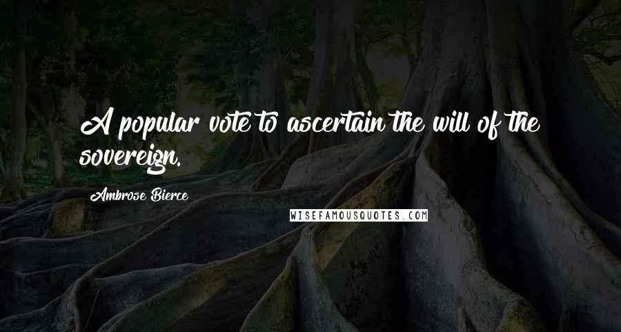 Ambrose Bierce Quotes: A popular vote to ascertain the will of the sovereign.