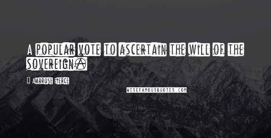 Ambrose Bierce Quotes: A popular vote to ascertain the will of the sovereign.