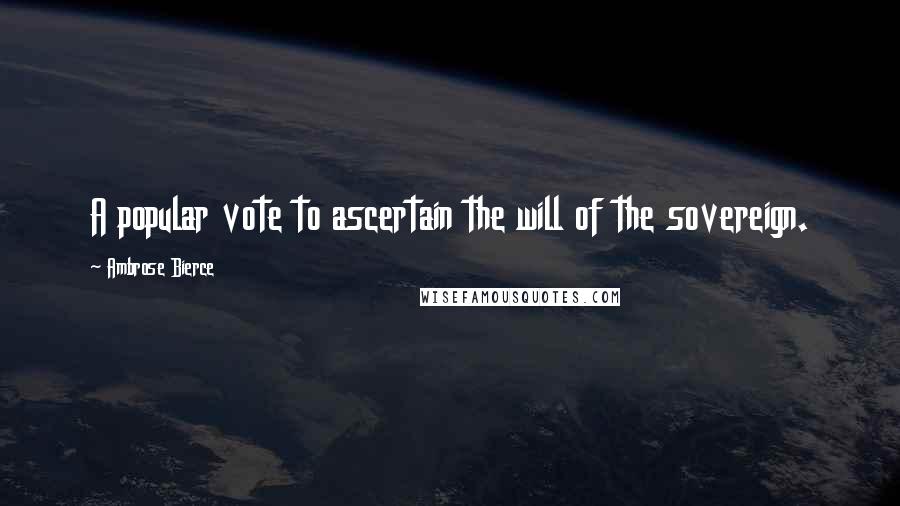 Ambrose Bierce Quotes: A popular vote to ascertain the will of the sovereign.