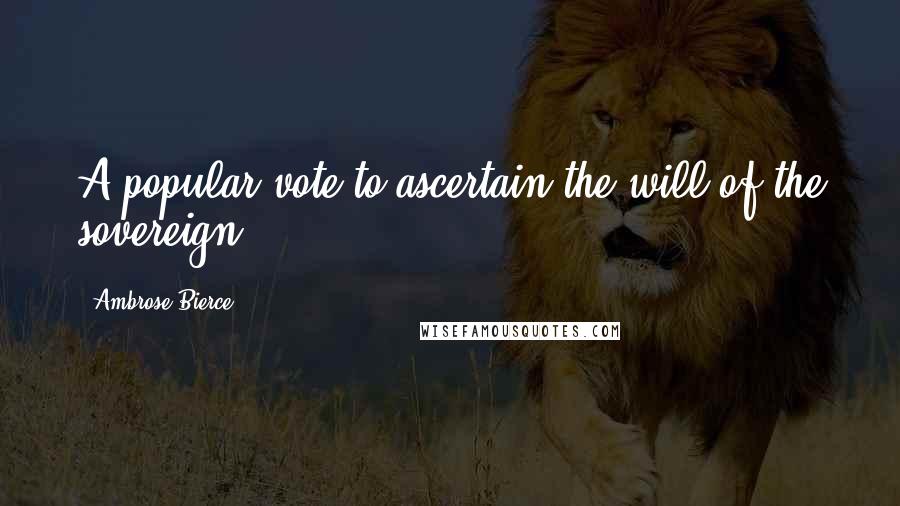 Ambrose Bierce Quotes: A popular vote to ascertain the will of the sovereign.