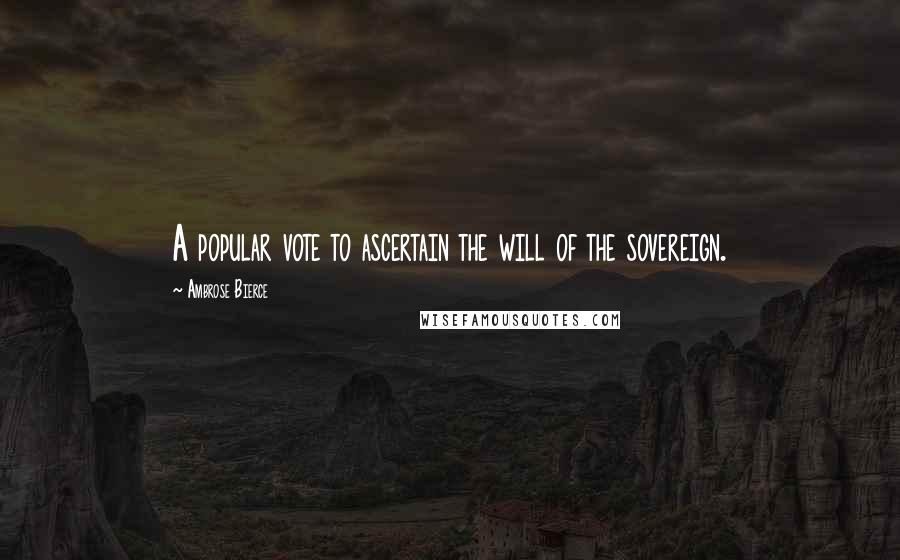 Ambrose Bierce Quotes: A popular vote to ascertain the will of the sovereign.