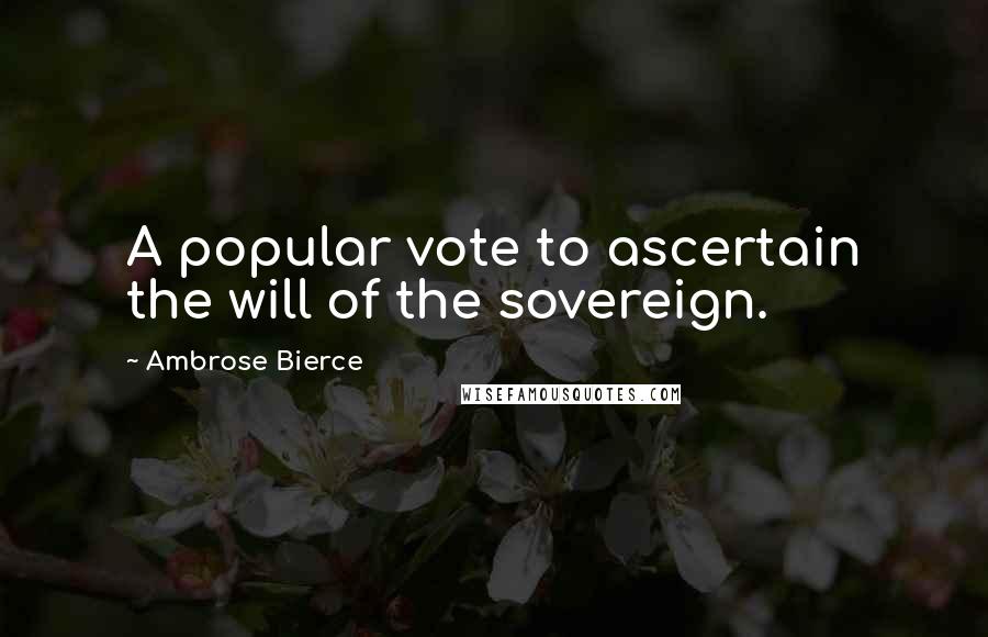 Ambrose Bierce Quotes: A popular vote to ascertain the will of the sovereign.