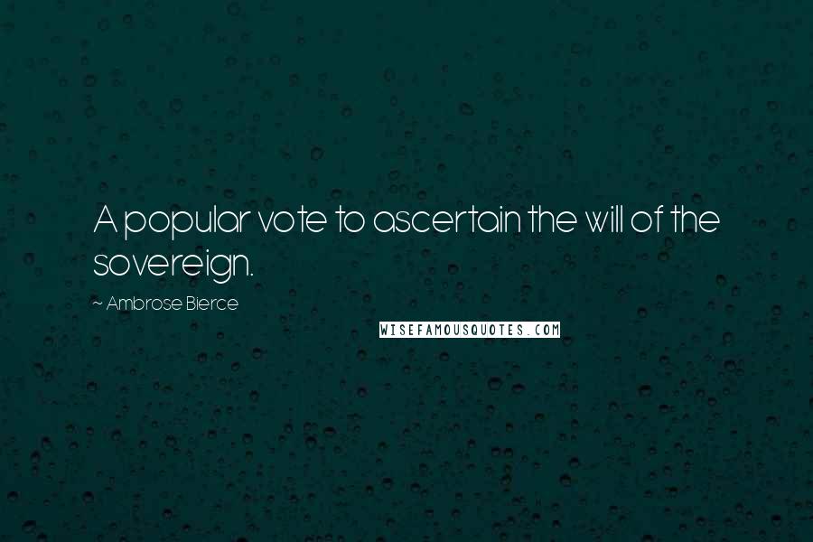 Ambrose Bierce Quotes: A popular vote to ascertain the will of the sovereign.