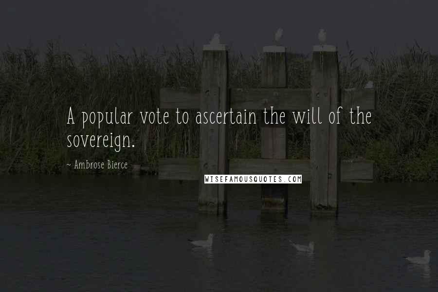 Ambrose Bierce Quotes: A popular vote to ascertain the will of the sovereign.