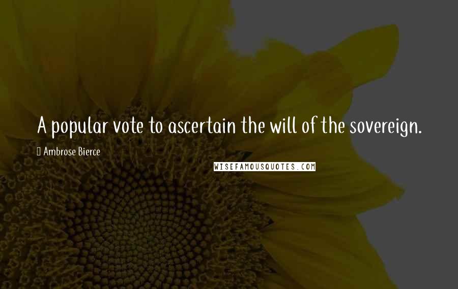 Ambrose Bierce Quotes: A popular vote to ascertain the will of the sovereign.