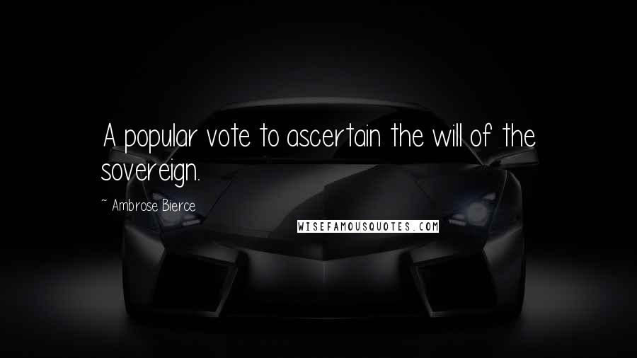 Ambrose Bierce Quotes: A popular vote to ascertain the will of the sovereign.