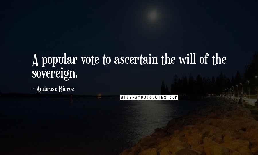 Ambrose Bierce Quotes: A popular vote to ascertain the will of the sovereign.