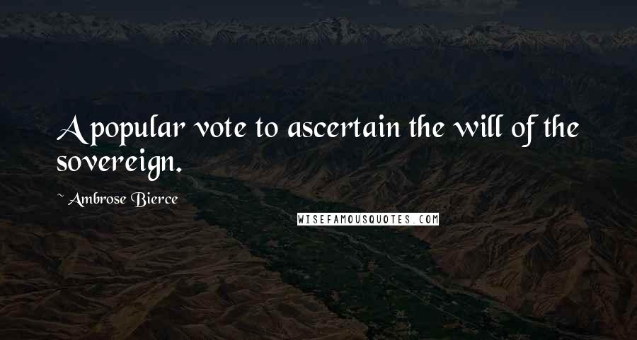 Ambrose Bierce Quotes: A popular vote to ascertain the will of the sovereign.