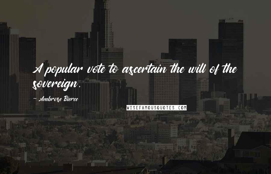 Ambrose Bierce Quotes: A popular vote to ascertain the will of the sovereign.