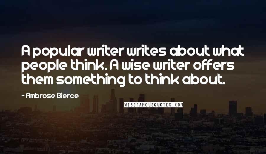 Ambrose Bierce Quotes: A popular writer writes about what people think. A wise writer offers them something to think about.