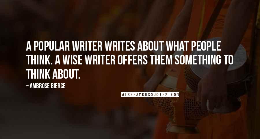 Ambrose Bierce Quotes: A popular writer writes about what people think. A wise writer offers them something to think about.