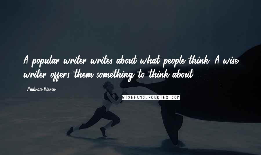 Ambrose Bierce Quotes: A popular writer writes about what people think. A wise writer offers them something to think about.