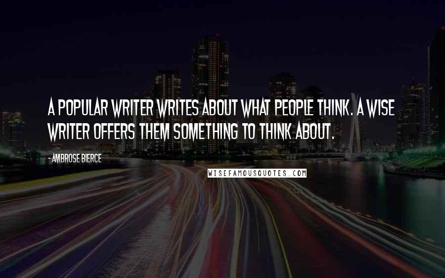 Ambrose Bierce Quotes: A popular writer writes about what people think. A wise writer offers them something to think about.