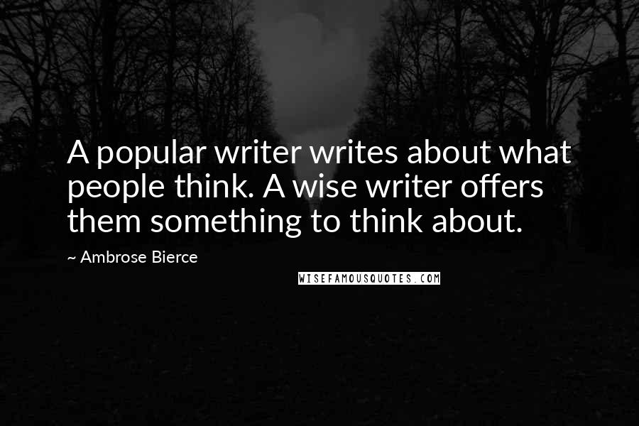 Ambrose Bierce Quotes: A popular writer writes about what people think. A wise writer offers them something to think about.