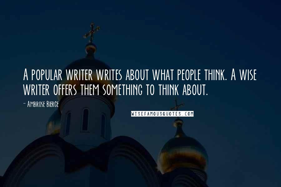 Ambrose Bierce Quotes: A popular writer writes about what people think. A wise writer offers them something to think about.