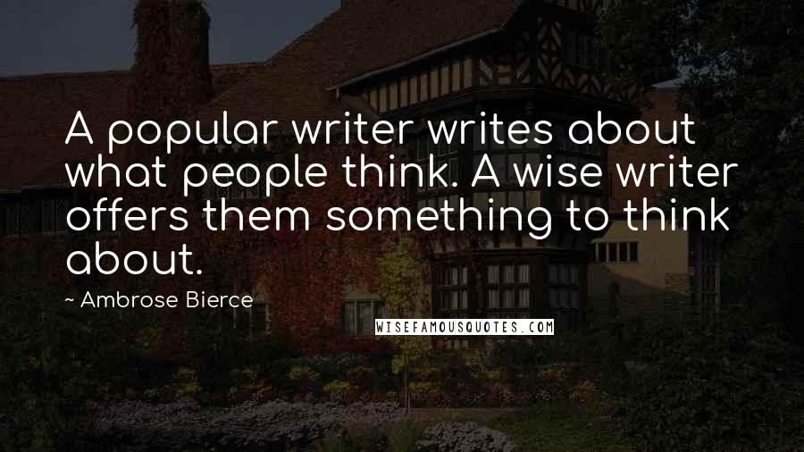 Ambrose Bierce Quotes: A popular writer writes about what people think. A wise writer offers them something to think about.