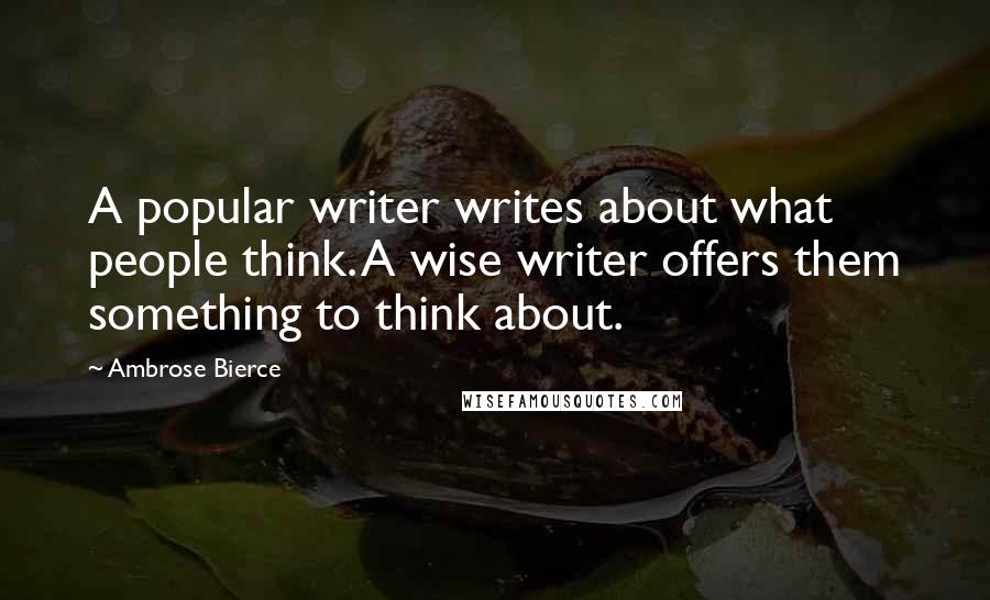 Ambrose Bierce Quotes: A popular writer writes about what people think. A wise writer offers them something to think about.