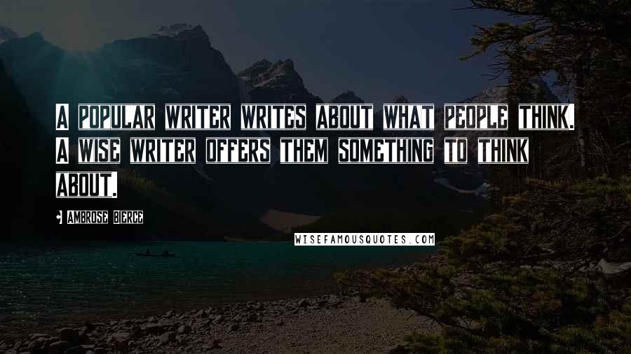 Ambrose Bierce Quotes: A popular writer writes about what people think. A wise writer offers them something to think about.