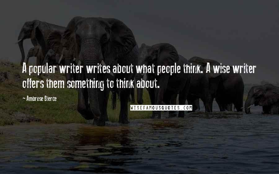 Ambrose Bierce Quotes: A popular writer writes about what people think. A wise writer offers them something to think about.