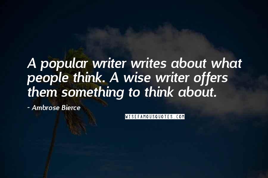 Ambrose Bierce Quotes: A popular writer writes about what people think. A wise writer offers them something to think about.