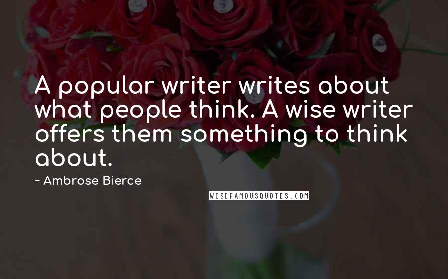 Ambrose Bierce Quotes: A popular writer writes about what people think. A wise writer offers them something to think about.