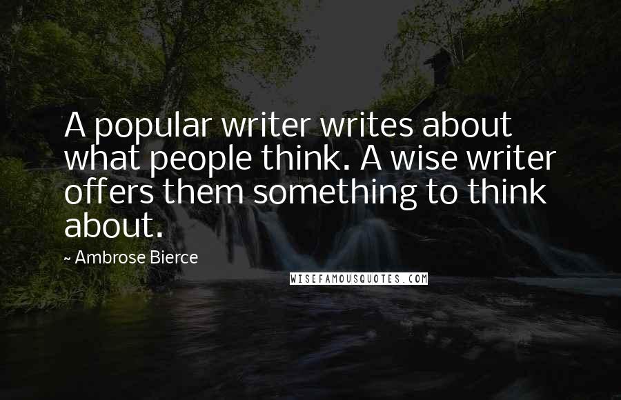 Ambrose Bierce Quotes: A popular writer writes about what people think. A wise writer offers them something to think about.