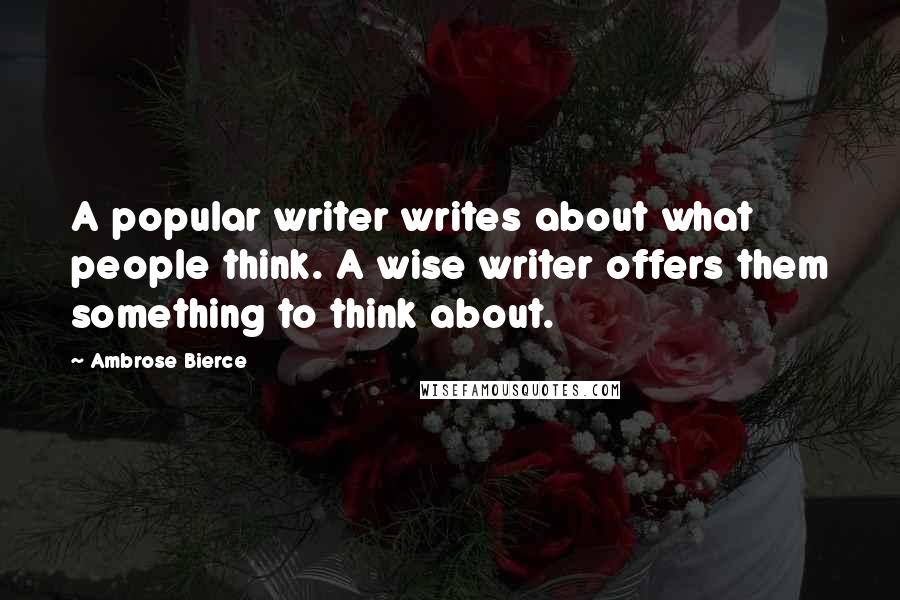 Ambrose Bierce Quotes: A popular writer writes about what people think. A wise writer offers them something to think about.