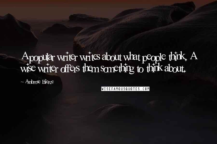 Ambrose Bierce Quotes: A popular writer writes about what people think. A wise writer offers them something to think about.