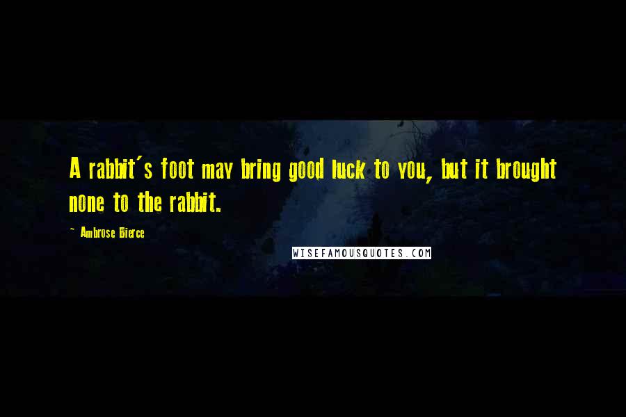 Ambrose Bierce Quotes: A rabbit's foot may bring good luck to you, but it brought none to the rabbit.