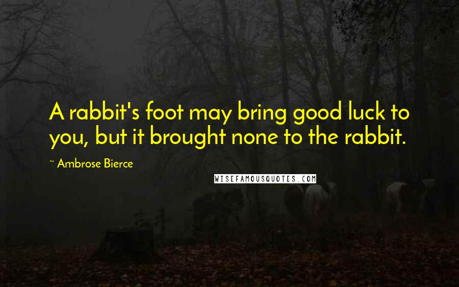 Ambrose Bierce Quotes: A rabbit's foot may bring good luck to you, but it brought none to the rabbit.