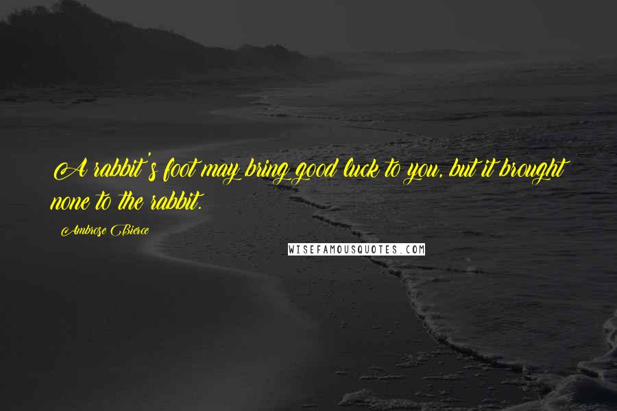 Ambrose Bierce Quotes: A rabbit's foot may bring good luck to you, but it brought none to the rabbit.