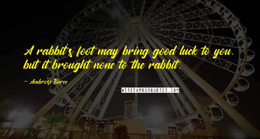 Ambrose Bierce Quotes: A rabbit's foot may bring good luck to you, but it brought none to the rabbit.