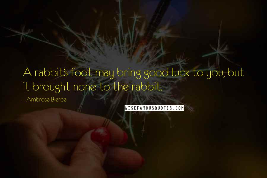 Ambrose Bierce Quotes: A rabbit's foot may bring good luck to you, but it brought none to the rabbit.