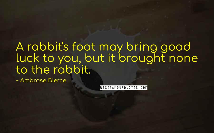 Ambrose Bierce Quotes: A rabbit's foot may bring good luck to you, but it brought none to the rabbit.