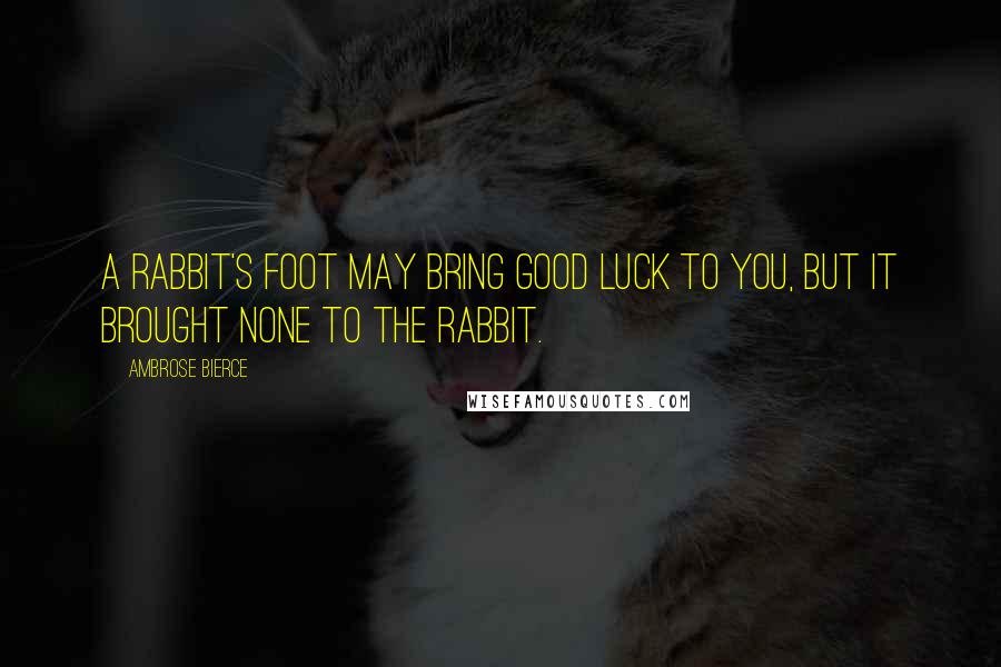 Ambrose Bierce Quotes: A rabbit's foot may bring good luck to you, but it brought none to the rabbit.