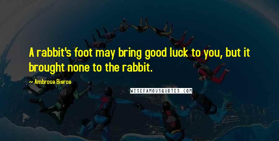 Ambrose Bierce Quotes: A rabbit's foot may bring good luck to you, but it brought none to the rabbit.