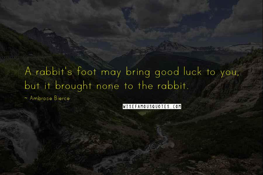 Ambrose Bierce Quotes: A rabbit's foot may bring good luck to you, but it brought none to the rabbit.