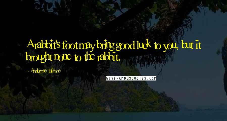 Ambrose Bierce Quotes: A rabbit's foot may bring good luck to you, but it brought none to the rabbit.