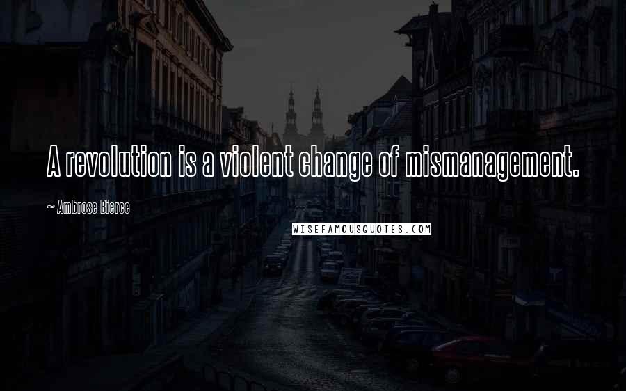 Ambrose Bierce Quotes: A revolution is a violent change of mismanagement.