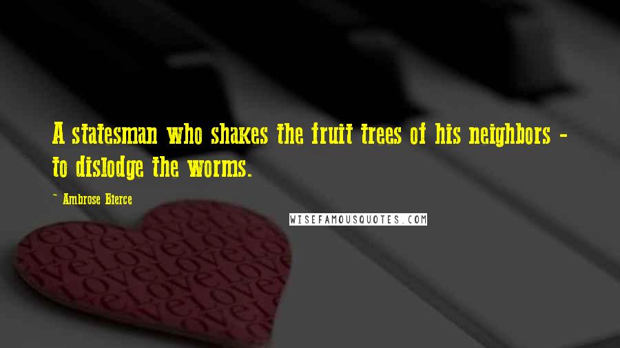 Ambrose Bierce Quotes: A statesman who shakes the fruit trees of his neighbors - to dislodge the worms.