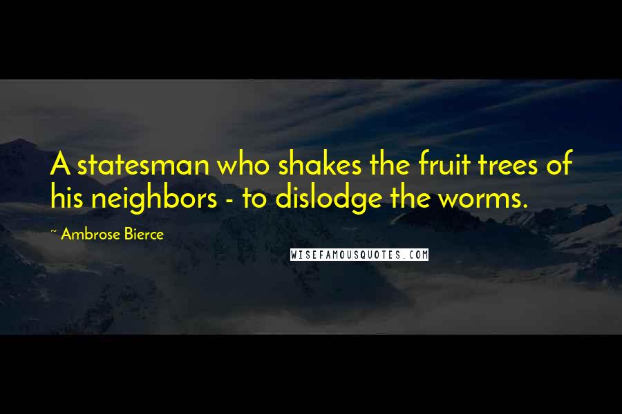 Ambrose Bierce Quotes: A statesman who shakes the fruit trees of his neighbors - to dislodge the worms.