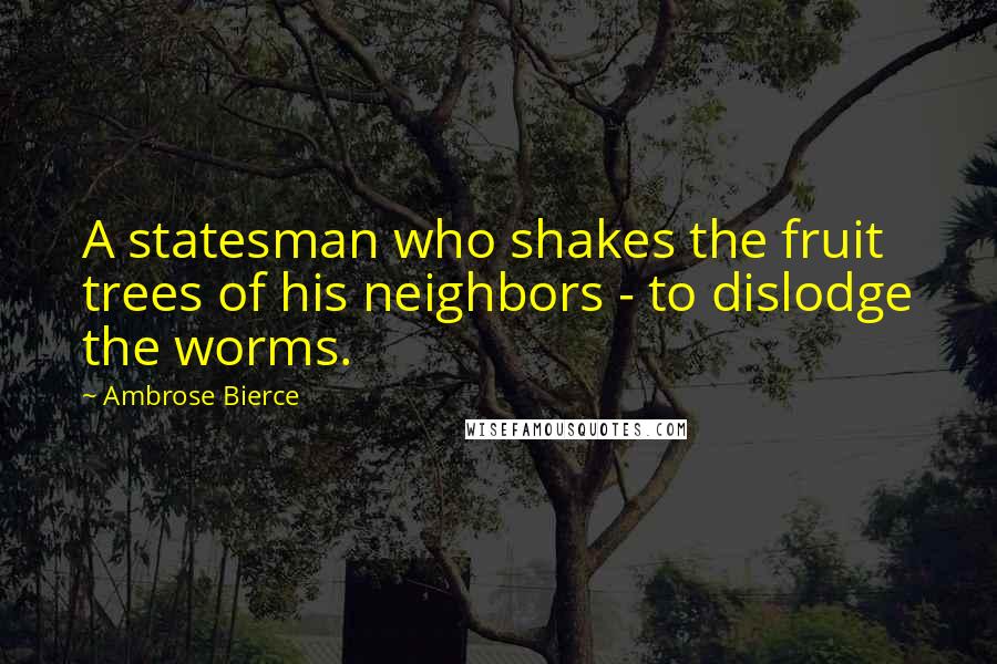 Ambrose Bierce Quotes: A statesman who shakes the fruit trees of his neighbors - to dislodge the worms.