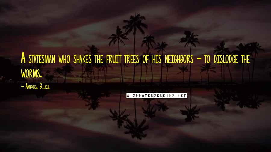 Ambrose Bierce Quotes: A statesman who shakes the fruit trees of his neighbors - to dislodge the worms.