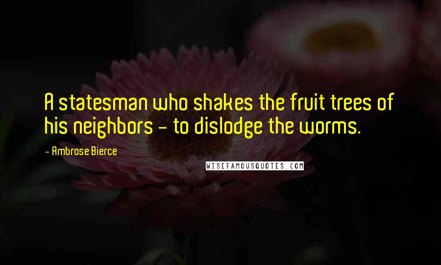 Ambrose Bierce Quotes: A statesman who shakes the fruit trees of his neighbors - to dislodge the worms.