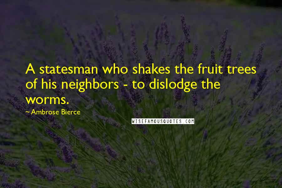 Ambrose Bierce Quotes: A statesman who shakes the fruit trees of his neighbors - to dislodge the worms.